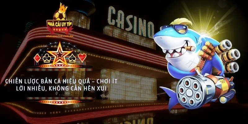 Chiến lược bắn cá hiệu quả – chơi ít lời nhiều, không cần hên xui