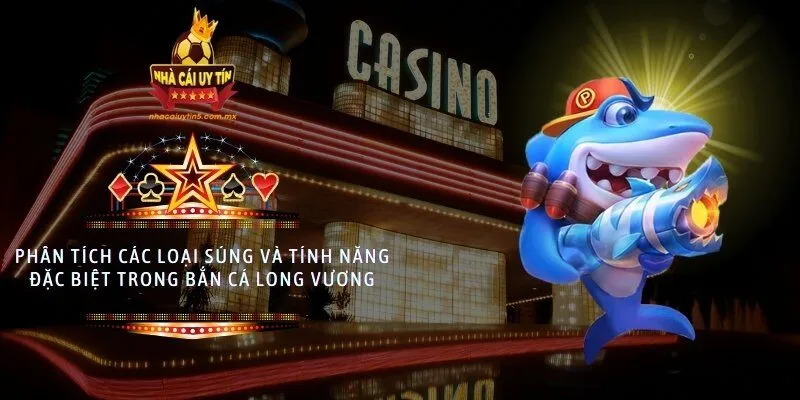 Phân tích các loại súng và tính năng đặc biệt trong Bắn Cá Long Vương